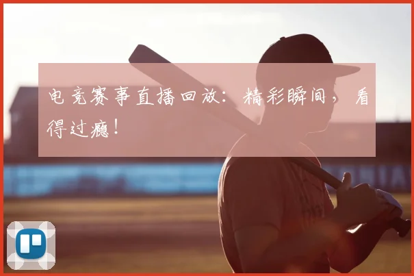 电竞赛事直播回放:精彩瞬间,看得过瘾!