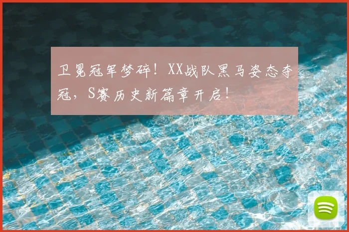 卫冕冠军梦碎！XX战队黑马姿态夺冠，S赛历史新篇章开启！