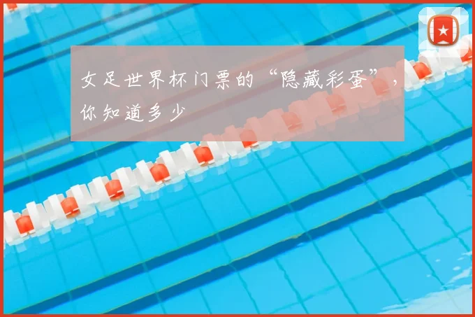 女足世界杯门票的“隐藏彩蛋”，你知道多少