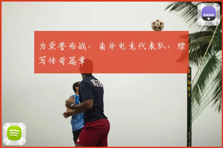 为荣誉而战，南非电竞代表队，续写传奇篇章