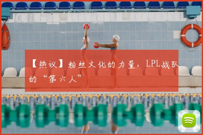 【热议】粉丝文化的力量，LPL战队的“第六人”