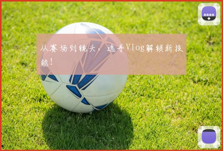 从赛场到镜头，选手Vlog解锁新技能！