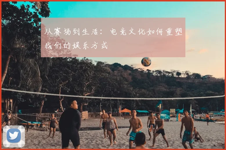从赛场到生活：电竞文化如何重塑我们的娱乐方式