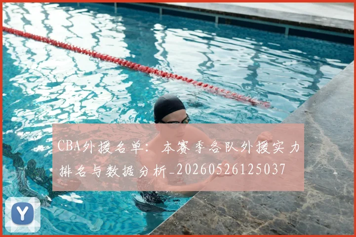 CBA外援名单：本赛季各队外援实力排名与数据分析_20260526125037