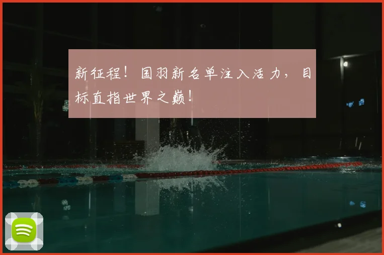 新征程！国羽新名单注入活力，目标直指世界之巅！