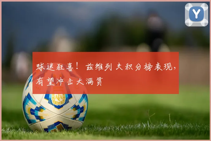 球迷狂喜！兹维列夫积分榜表现，有望冲击大满贯