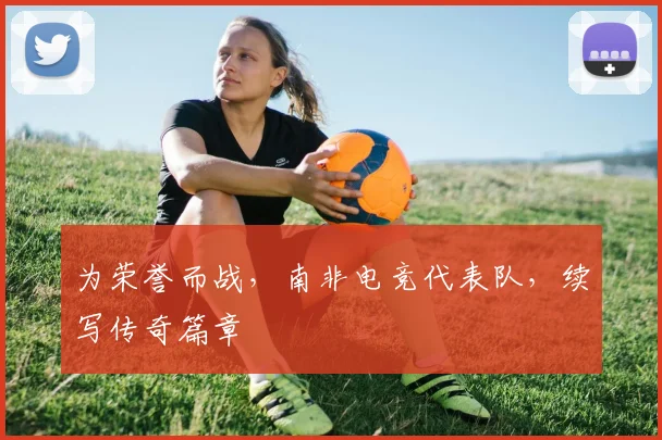 为荣誉而战，南非电竞代表队，续写传奇篇章