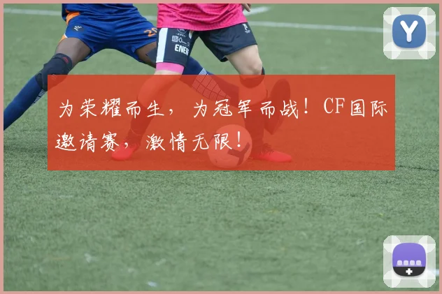为荣耀而生，为冠军而战！CF国际邀请赛，激情无限！