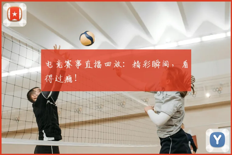 电竞赛事直播回放：精彩瞬间，看得过瘾！