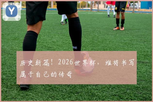 历史新篇！2026世界杯，谁将书写属于自己的传奇