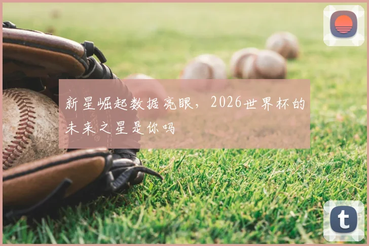 新星崛起数据亮眼，2026世界杯的未来之星是你吗