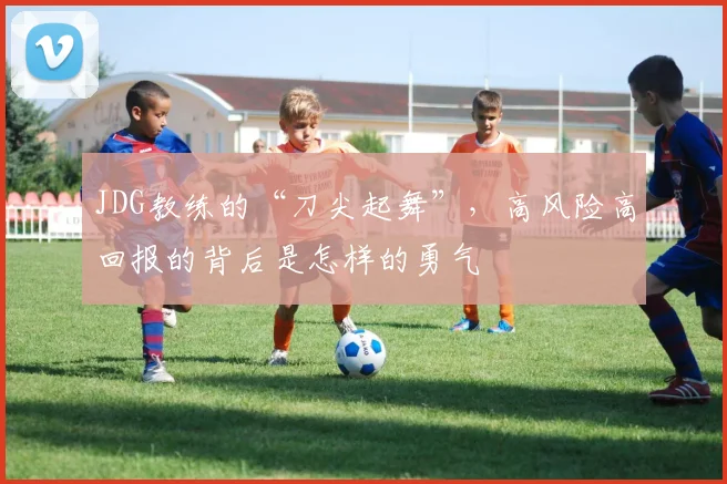 JDG教练的“刀尖起舞”，高风险高回报的背后是怎样的勇气